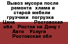  Вывоз мусора после ремонта, хлама и старой мебели. грузчики. погрузка. › Цена ­ 1 500 - Ростовская обл., Ростов-на-Дону г. Авто » Услуги   . Ростовская обл.